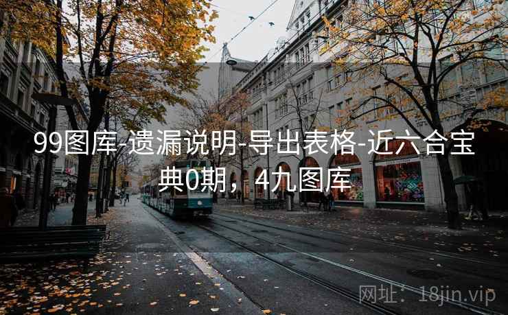 99图库-遗漏说明-导出表格-近六合宝典0期，4九图库