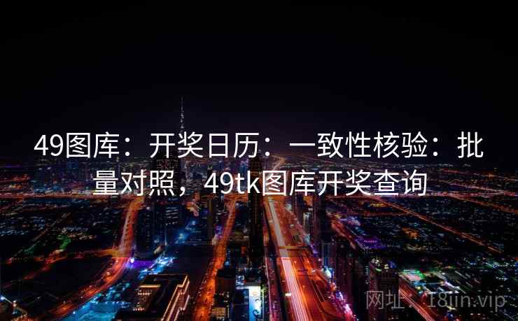 49图库：开奖日历：一致性核验：批量对照，49tk图库开奖查询