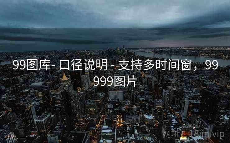 99图库- 口径说明 - 支持多时间窗,99999图片 99图库- 口径说明 - 支持多时间窗,99999图片