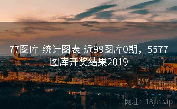 77图库-统计图表-近99图库0期,5577图库开奖结果2019 77图库-统计图表-近99图库0期,5577图库开奖结果2019