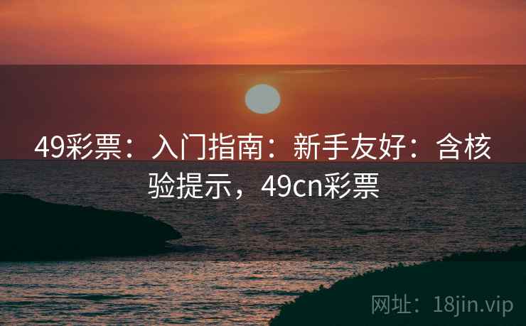 49彩票：入门指南：新手友好：含核验提示，49cn彩票