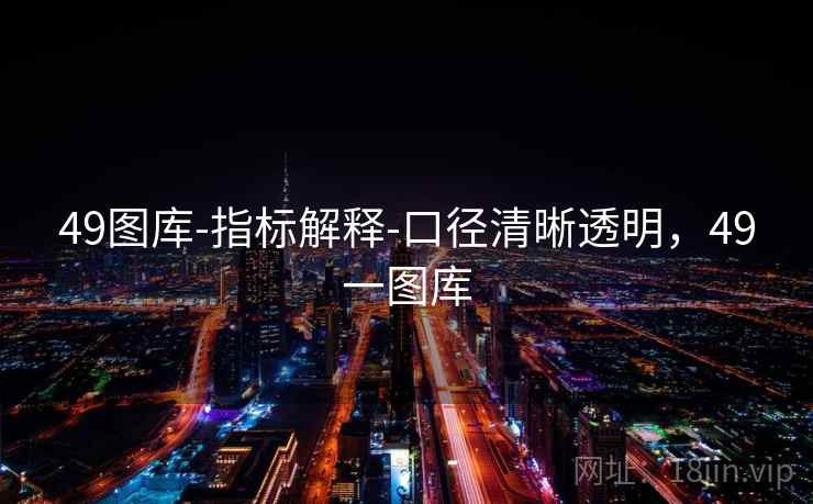 49图库-指标解释-口径清晰透明,49一图库 49图库-指标解释-口径清晰透明,49一图库