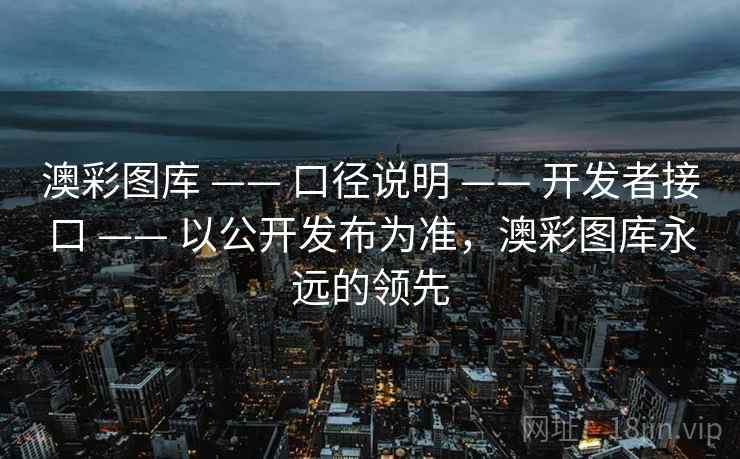 澳彩图库 —— 口径说明 —— 开发者接口 —— 以公开发布为准，澳彩图库永远的领先