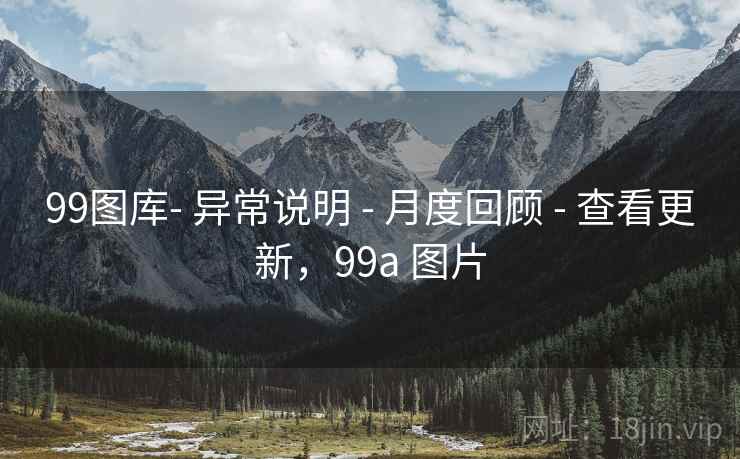 99图库- 异常说明 - 月度回顾 - 查看更新，99a 图片